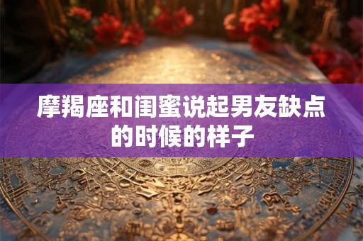摩羯座和闺蜜说起男友缺点的时候的样子 摩羯座和闺蜜说起男友缺点的时候的样子