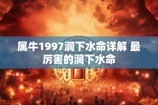 属牛1997涧下水命详解 最厉害的涧下水命 属牛1997涧下水命详解 最厉害的涧下水命