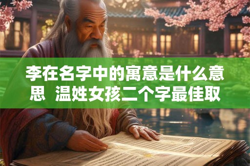 李在名字中的寓意是什么意思 温姓女孩二个字最佳取名 李在名字中的寓意是什么意思 温姓女孩二个字最佳取名