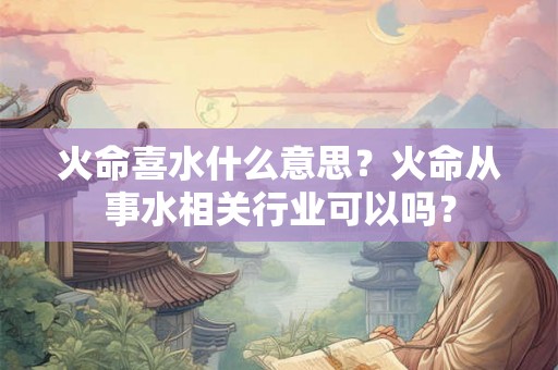 火命喜水什么意思？火命从事水相关行业可以吗？