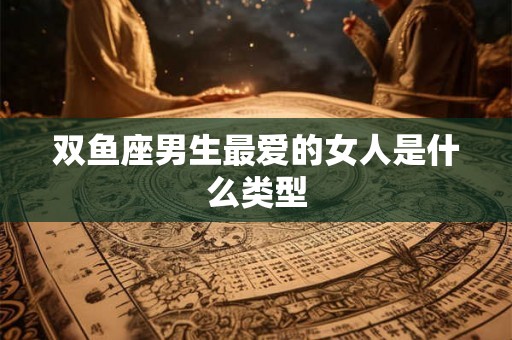 双鱼座男生最爱的女人是什么类型