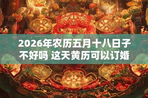 2026年农历五月十八日子不好吗 这天黄历可以订婚吗