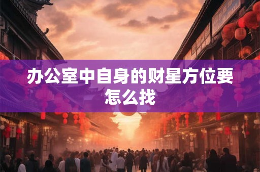 办公室中自身的财星方位要怎么找 办公室中自身的财星方位要怎么找