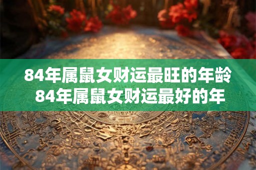 84年属鼠女财运最旺的年龄 84年属鼠女财运最好的年份