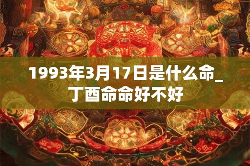 1993年3月17日是什么命_丁酉命命好不好