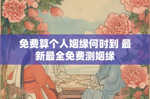 免费算个人姻缘何时到 最新最全免费测姻缘 免费算个人姻缘何时到 最新最全免费测姻缘