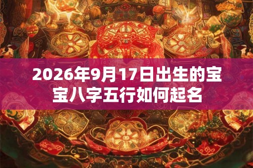 2026年9月17日出生的宝宝八字五行如何起名