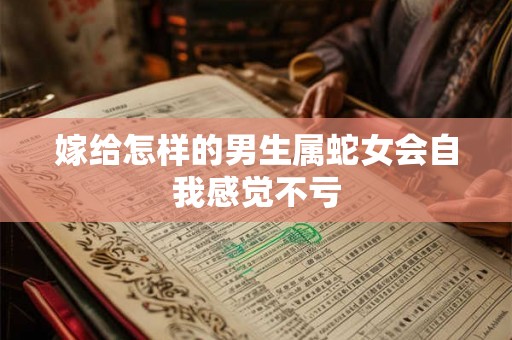 嫁给怎样的男生属蛇女会自我感觉不亏