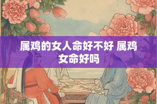 属鸡的女人命好不好 属鸡女命好吗