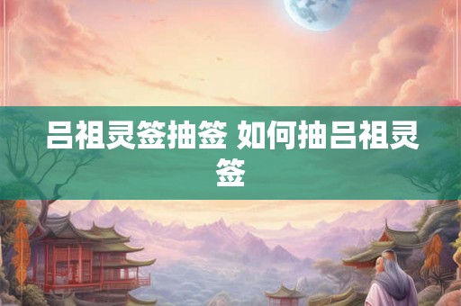吕祖灵签抽签 如何抽吕祖灵签 吕祖灵签抽签 如何抽吕祖灵签