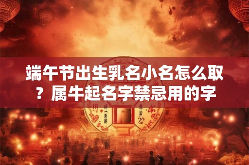 端午节出生乳名小名怎么取？属牛起名字禁忌用的字