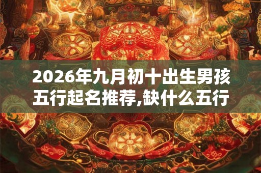 2026年九月初十出生男孩五行起名推荐,缺什么五行属性? 2026年九月初十出生男孩五行起名推荐,缺什么五行属性?