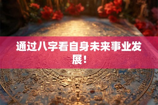 通过八字看自身未来事业发展! 通过八字看自身未来事业发展!