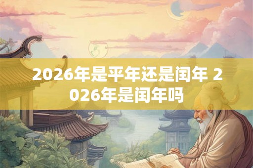 2026年是平年还是闰年 2026年是闰年吗 2026年是平年还是闰年 2026年是闰年吗