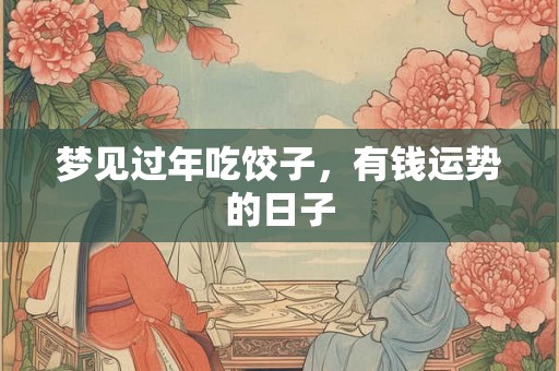 梦见过年吃饺子,有钱运势的日子 梦见过年吃饺子,有钱运势的日子