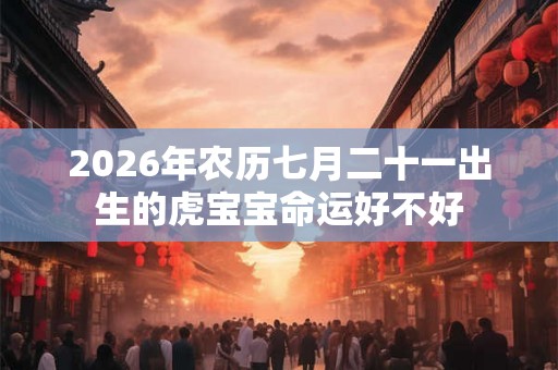 2026年农历七月二十一出生的虎宝宝命运好不好 2026年农历七月二十一出生的虎宝宝命运好不好