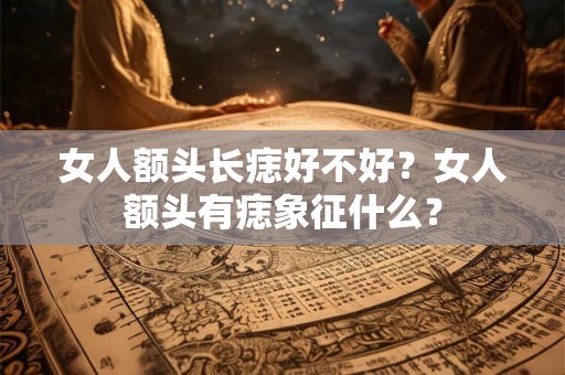 女人额头长痣好不好？女人额头有痣象征什么？