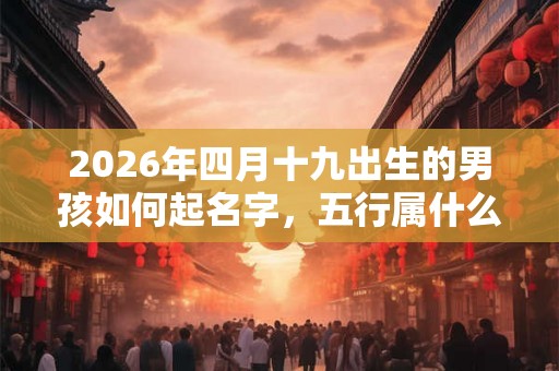 2026年四月十九出生的男孩如何起名字，五行属什么
