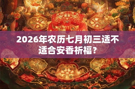 2026年农历七月初三适不适合安香祈福？