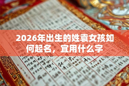 2026年出生的姓袁女孩如何起名，宜用什么字