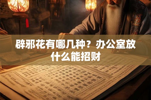 辟邪花有哪几种？办公室放什么能招财