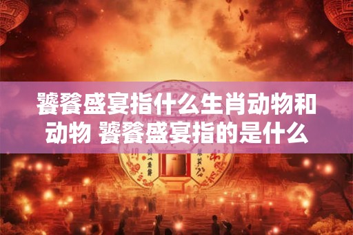 饕餮盛宴指什么生肖动物和动物 饕餮盛宴指的是什么
