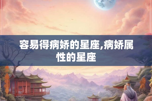 容易得病娇的星座,病娇属性的星座 容易得病娇的星座,病娇属性的星座