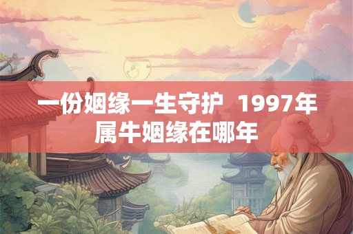 一份姻缘一生守护  1997年属牛姻缘在哪年