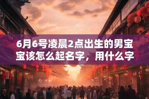 6月6号凌晨2点出生的男宝宝该怎么起名字，用什么字好