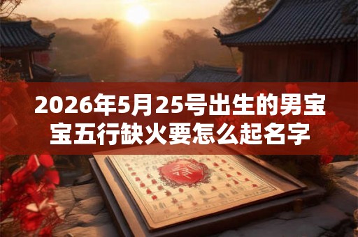 2026年5月25号出生的男宝宝五行缺火要怎么起名字