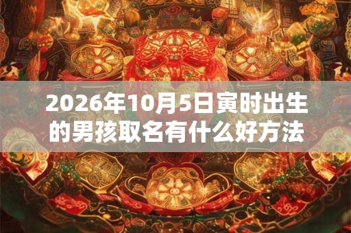 2026年10月5日寅时出生的男孩取名有什么好方法