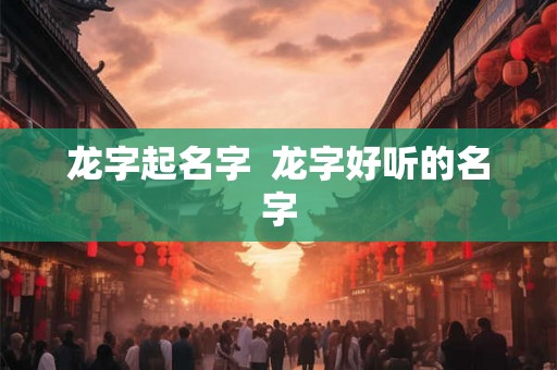 龙字起名字  龙字好听的名字