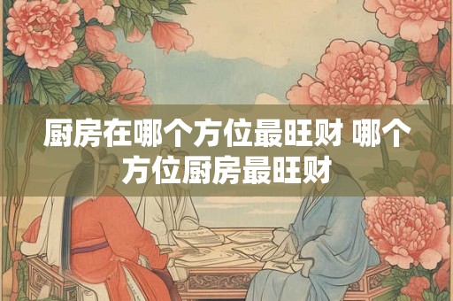 厨房在哪个方位最旺财 哪个方位厨房最旺财