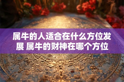 属牛的人适合在什么方位发展 属牛的财神在哪个方位 属牛的人适合在什么方位发展 属牛的财神在哪个方位
