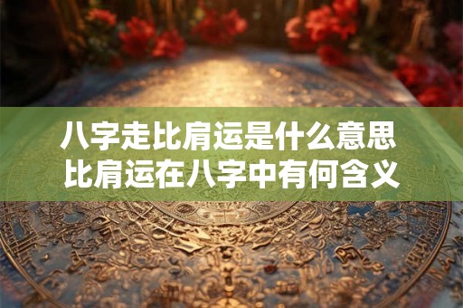 八字走比肩运是什么意思 比肩运在八字中有何含义
