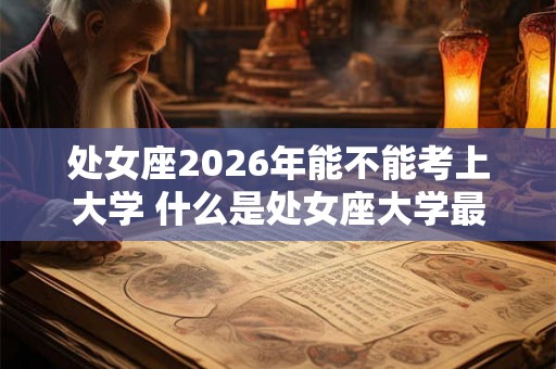 处女座2026年能不能考上大学 什么是处女座大学最遗憾的事