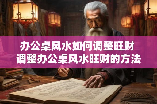 办公桌风水如何调整旺财 调整办公桌风水旺财的方法