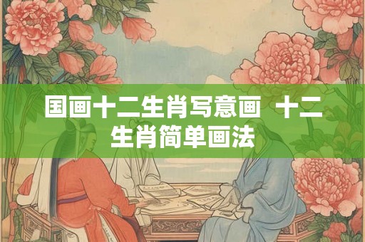 国画十二生肖写意画 十二生肖简单画法 国画十二生肖写意画 十二生肖简单画法