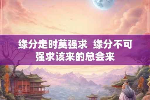 缘分走时莫强求 缘分不可强求该来的总会来 缘分走时莫强求 缘分不可强求该来的总会来
