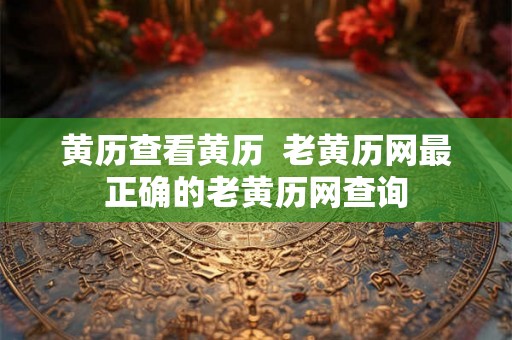 黄历查看黄历  老黄历网最正确的老黄历网查询
