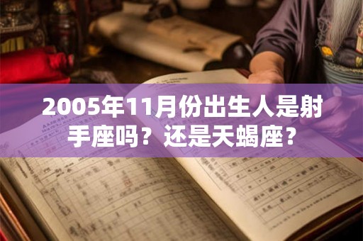 2005年11月份出生人是射手座吗？还是天蝎座？