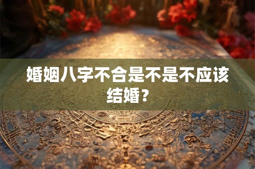 婚姻八字不合是不是不应该结婚？