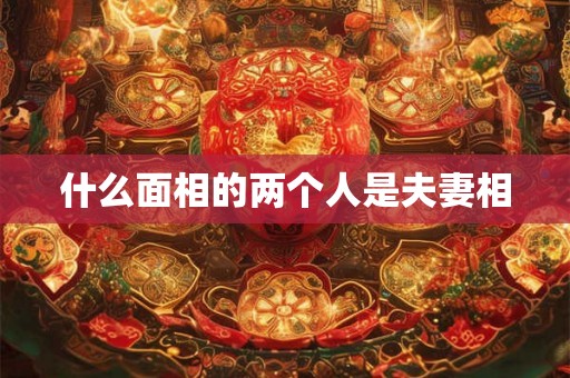 什么面相的两个人是夫妻相