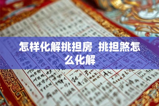 怎样化解挑担房  挑担煞怎么化解