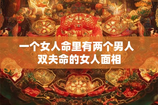 一个女人命里有两个男人  双夫命的女人面相