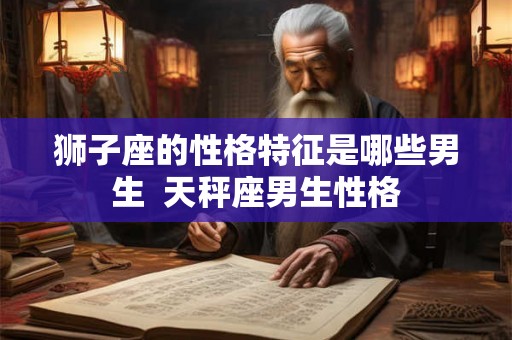 狮子座的性格特征是哪些男生  天秤座男生性格