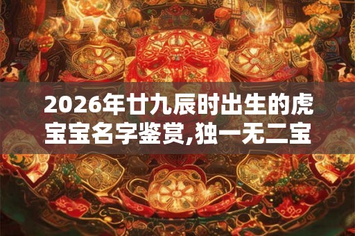 2026年廿九辰时出生的虎宝宝名字鉴赏,独一无二宝宝名