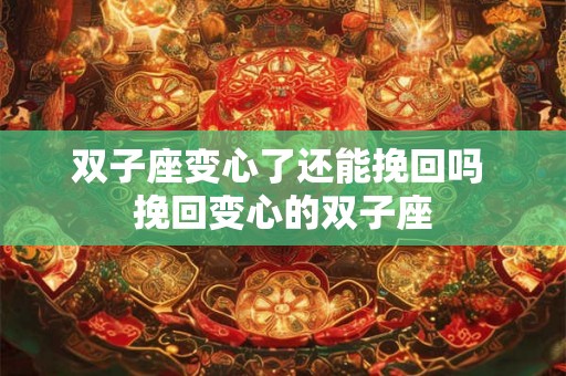 双子座变心了还能挽回吗 挽回变心的双子座