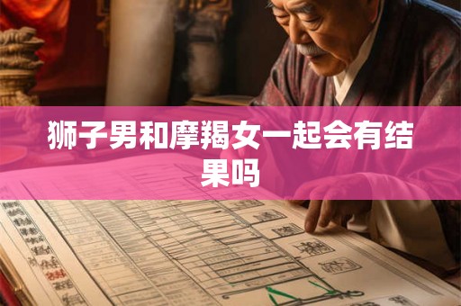 狮子男和摩羯女一起会有结果吗