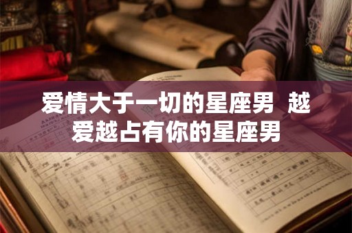 爱情大于一切的星座男  越爱越占有你的星座男